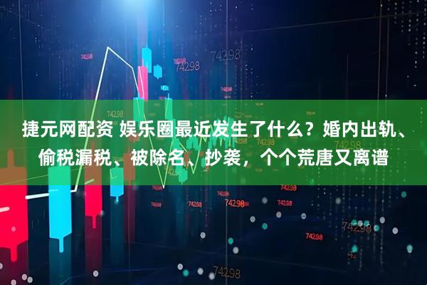 捷元网配资 娱乐圈最近发生了什么？婚内出轨、偷税漏税、被除名、抄袭，个个荒唐又离谱