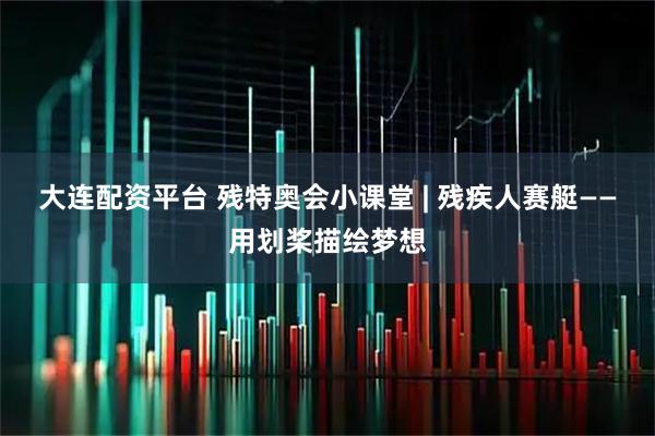大连配资平台 残特奥会小课堂 | 残疾人赛艇——用划桨描绘梦想