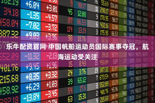 乐牛配资官网 中国帆船运动员国际赛事夺冠，航海运动受关注