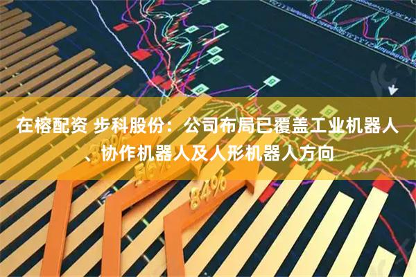 在榕配资 步科股份：公司布局已覆盖工业机器人、协作机器人及人形机器人方向