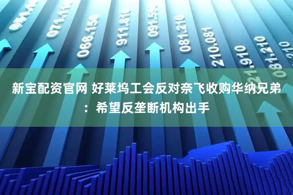 新宝配资官网 好莱坞工会反对奈飞收购华纳兄弟：希望反垄断机构出手