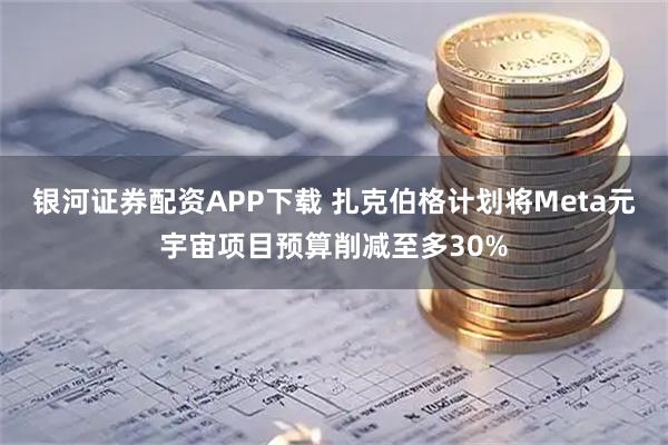 银河证券配资APP下载 扎克伯格计划将Meta元宇宙项目预算削减至多30%