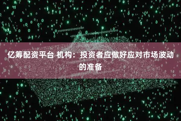 亿筹配资平台 机构：投资者应做好应对市场波动的准备