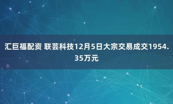 汇巨福配资 联芸科技12月5日大宗交易成交1954.35万元