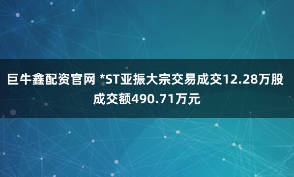 巨牛鑫配资官网 *ST亚振大宗交易成交12.28万股 成交额490.71万元