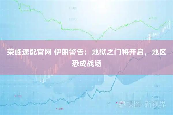 荣峰速配官网 伊朗警告：地狱之门将开启，地区恐成战场