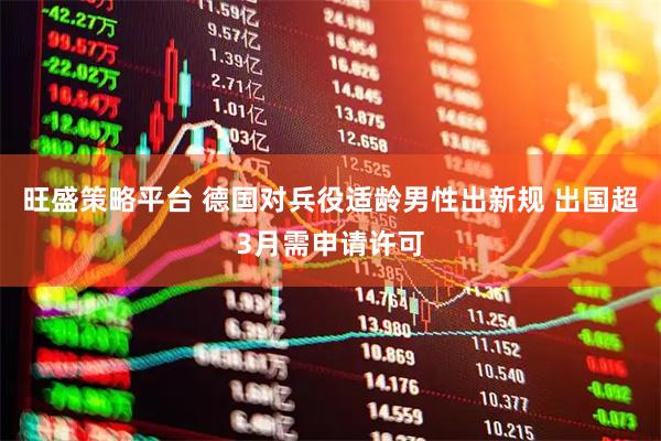 旺盛策略平台 德国对兵役适龄男性出新规 出国超3月需申请许可