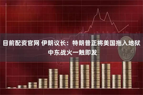 目前配资官网 伊朗议长：特朗普正将美国拖入地狱 中东战火一触即发