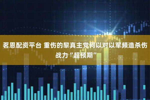 茗恩配资平台 重伤的黎真主党何以对以军频造杀伤 战力“超预期”