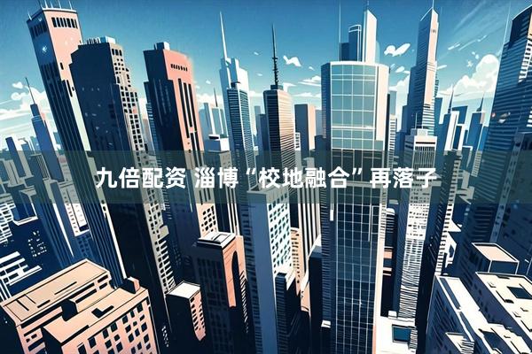 九倍配资 淄博“校地融合”再落子