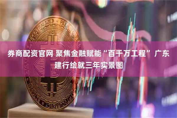 券商配资官网 聚焦金融赋能“百千万工程” 广东建行绘就三年实景图