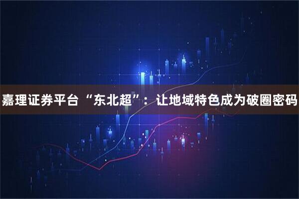 嘉理证券平台 “东北超”：让地域特色成为破圈密码