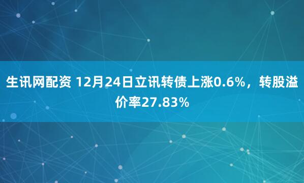 生讯网配资 12月24日立讯转债上涨0.6%，转股溢价率27.83%