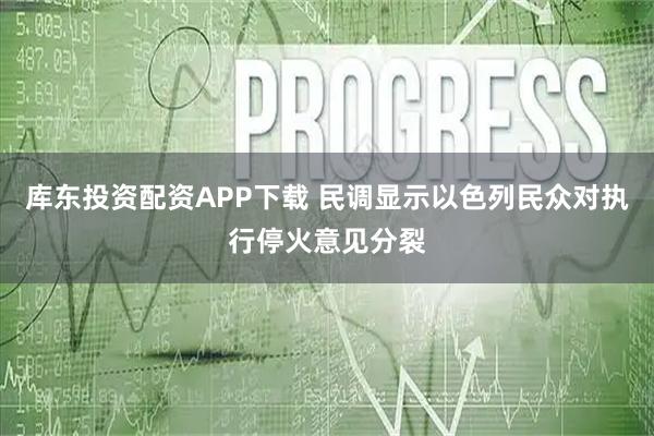 库东投资配资APP下载 民调显示以色列民众对执行停火意见分裂