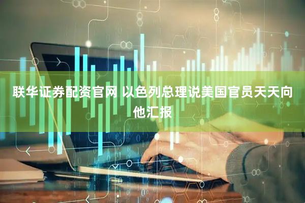 联华证券配资官网 以色列总理说美国官员天天向他汇报