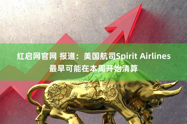 红启网官网 报道：美国航司Spirit Airlines最早可能在本周开始清算