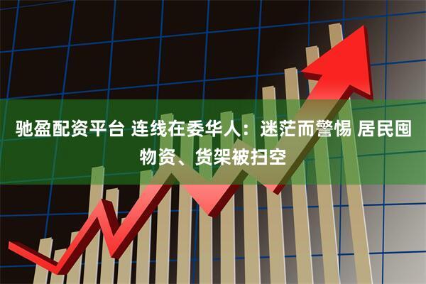 驰盈配资平台 连线在委华人：迷茫而警惕 居民囤物资、货架被扫空