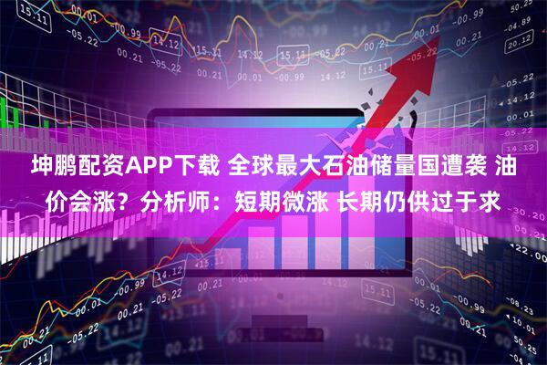 坤鹏配资APP下载 全球最大石油储量国遭袭 油价会涨？分析师：短期微涨 长期仍供过于求