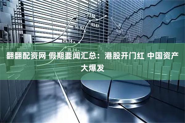 翻翻配资网 假期要闻汇总：港股开门红 中国资产大爆发