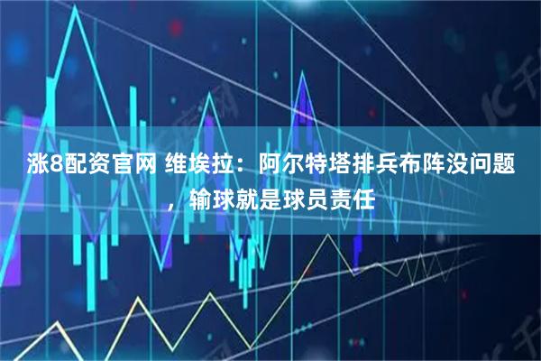 涨8配资官网 维埃拉：阿尔特塔排兵布阵没问题，输球就是球员责任