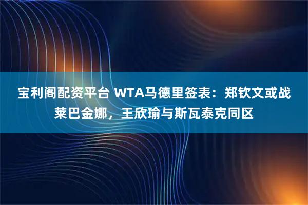 宝利阁配资平台 WTA马德里签表：郑钦文或战莱巴金娜，王欣瑜与斯瓦泰克同区