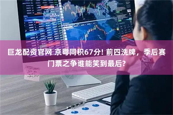 巨龙配资官网 京粤同积67分! 前四洗牌，季后赛门票之争谁能笑到最后?