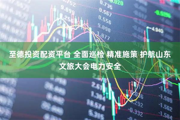 至德投资配资平台 全面巡检 精准施策 护航山东文旅大会电力安全