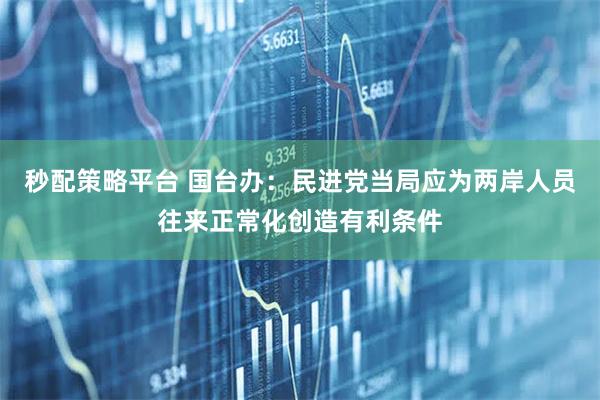 秒配策略平台 国台办：民进党当局应为两岸人员往来正常化创造有利条件