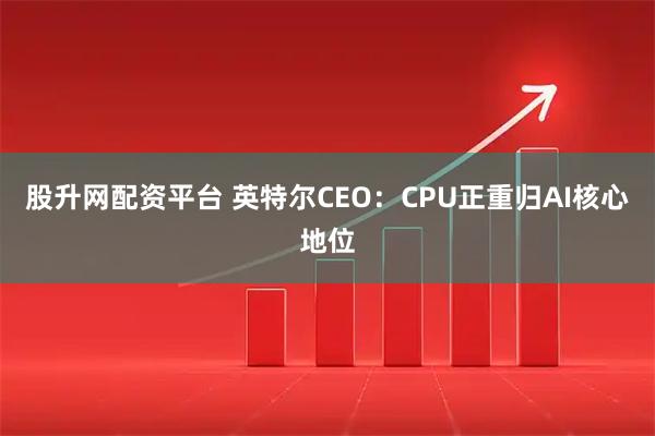 股升网配资平台 英特尔CEO：CPU正重归AI核心地位