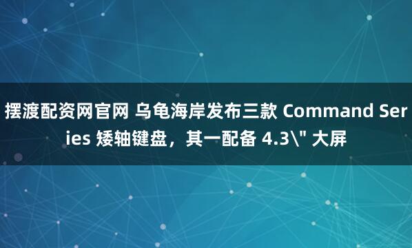摆渡配资网官网 乌龟海岸发布三款 Command Series 矮轴键盘，其一配备 4.3＂ 大屏
