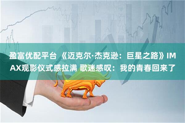 盈富优配平台 《迈克尔·杰克逊：巨星之路》IMAX观影仪式感拉满 歌迷感叹：我的青春回来了