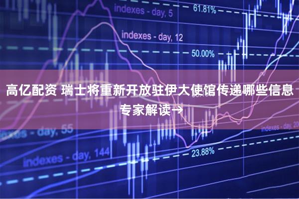 高亿配资 瑞士将重新开放驻伊大使馆传递哪些信息 专家解读→