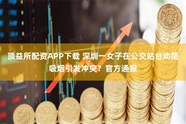 顶益所配资APP下载 深圳一女子在公交站台劝阻吸烟引发冲突？官方通报