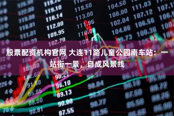 股票配资机构官网 大连11路儿童公园南车站：一站衔一景，自成风景线