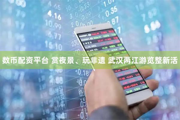 数币配资平台 赏夜景、玩非遗 武汉两江游览整新活