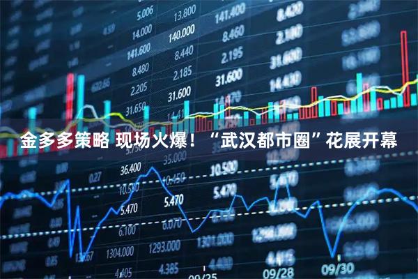 金多多策略 现场火爆！“武汉都市圈”花展开幕
