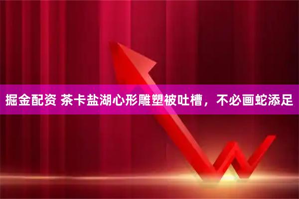 掘金配资 茶卡盐湖心形雕塑被吐槽，不必画蛇添足