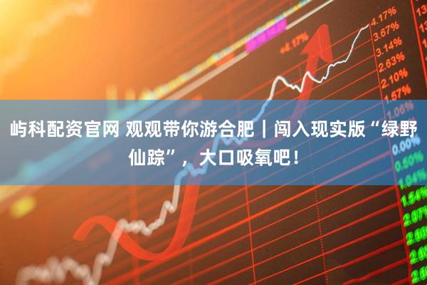 屿科配资官网 观观带你游合肥｜闯入现实版“绿野仙踪”，大口吸氧吧！