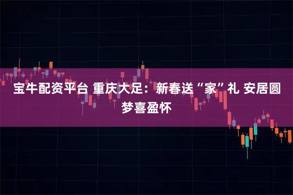 宝牛配资平台 重庆大足：新春送“家”礼 安居圆梦喜盈怀