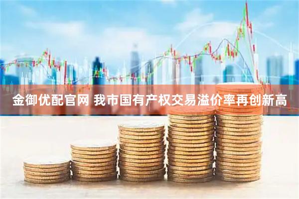 金御优配官网 我市国有产权交易溢价率再创新高