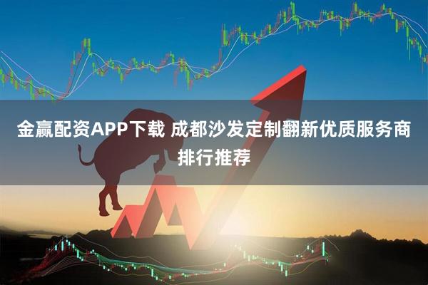 金赢配资APP下载 成都沙发定制翻新优质服务商排行推荐