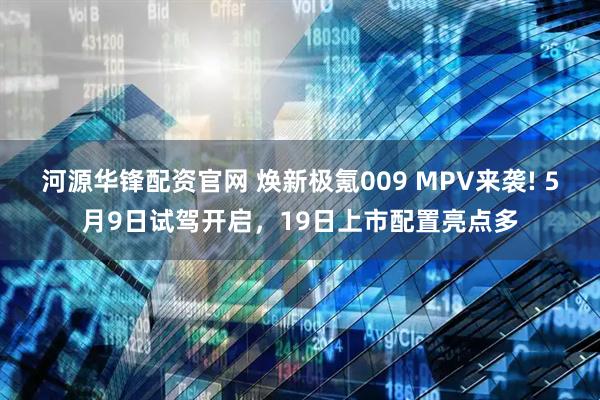 河源华锋配资官网 焕新极氪009 MPV来袭! 5月9日试驾开启，19日上市配置亮点多