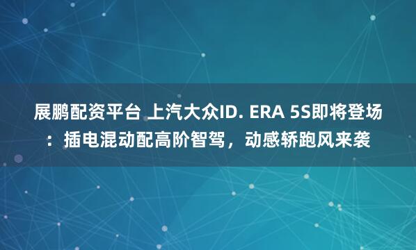 展鹏配资平台 上汽大众ID. ERA 5S即将登场：插电混动配高阶智驾，动感轿跑风来袭