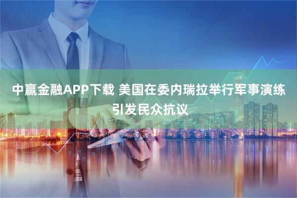 中赢金融APP下载 美国在委内瑞拉举行军事演练 引发民众抗议