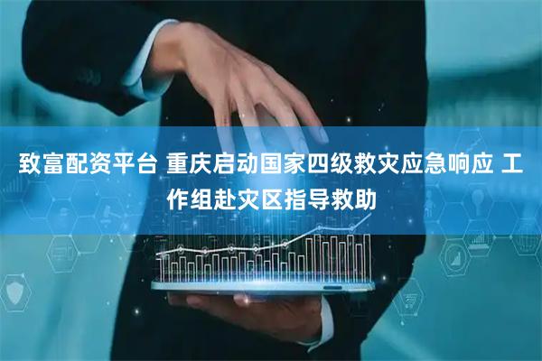 致富配资平台 重庆启动国家四级救灾应急响应 工作组赴灾区指导救助