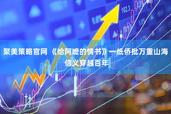 聚美策略官网 《给阿嬷的情书》一纸侨批万重山海 信义穿越百年