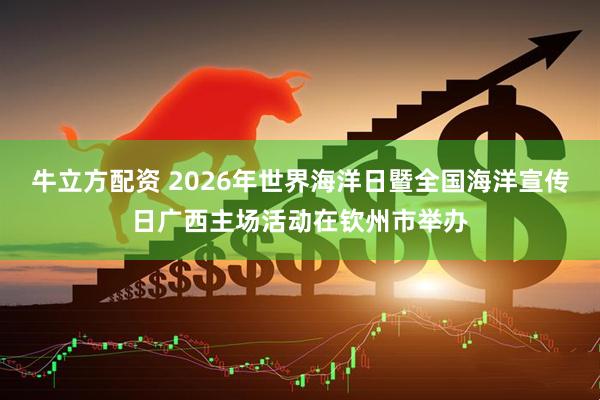 牛立方配资 2026年世界海洋日暨全国海洋宣传日广西主场活动在钦州市举办