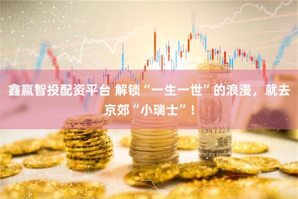 鑫赢智投配资平台 解锁“一生一世”的浪漫，就去京郊“小瑞士”！