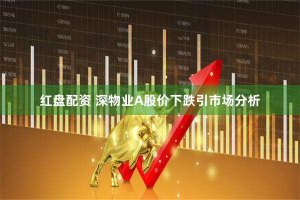 红盘配资 深物业A股价下跌引市场分析