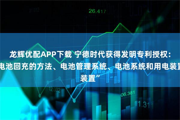 龙辉优配APP下载 宁德时代获得发明专利授权：“电池回充的方法、电池管理系统、电池系统和用电装置”